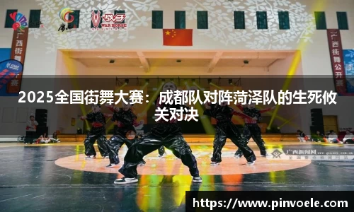 2025全国街舞大赛：成都队对阵菏泽队的生死攸关对决