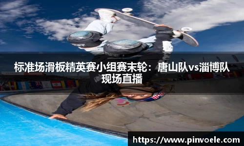 标准场滑板精英赛小组赛末轮：唐山队vs淄博队现场直播