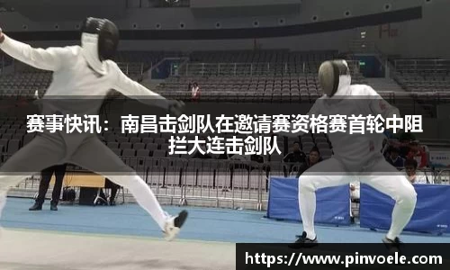 赛事快讯：南昌击剑队在邀请赛资格赛首轮中阻拦大连击剑队