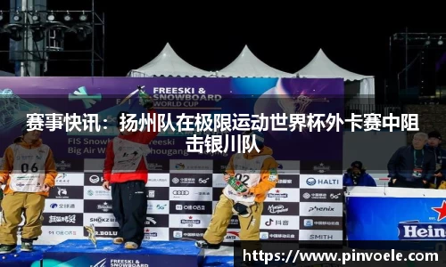 赛事快讯：扬州队在极限运动世界杯外卡赛中阻击银川队