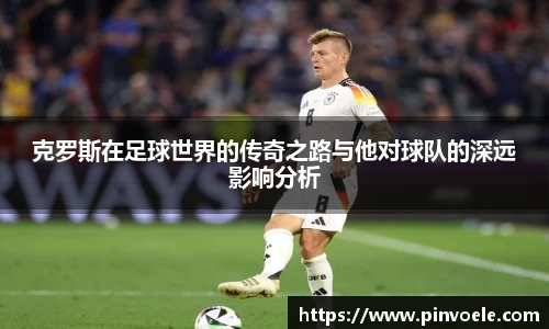 克罗斯在足球世界的传奇之路与他对球队的深远影响分析