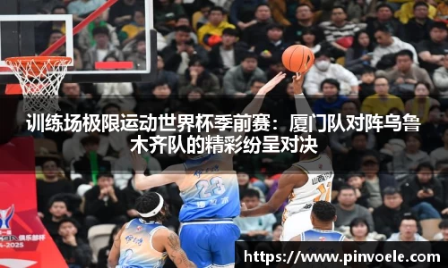 训练场极限运动世界杯季前赛：厦门队对阵乌鲁木齐队的精彩纷呈对决