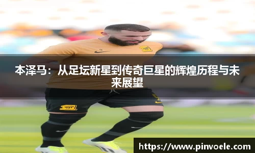 本泽马：从足坛新星到传奇巨星的辉煌历程与未来展望