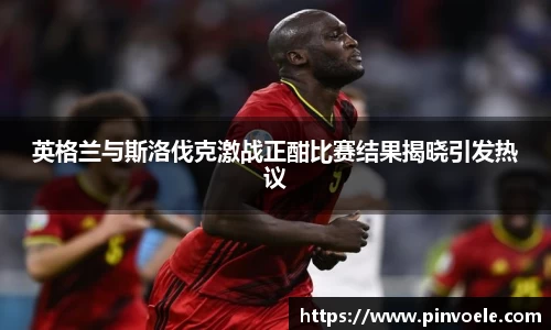 英格兰与斯洛伐克激战正酣比赛结果揭晓引发热议
