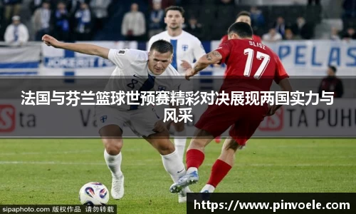 法国与芬兰篮球世预赛精彩对决展现两国实力与风采