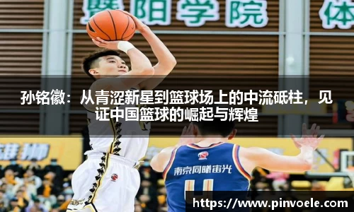 孙铭徽：从青涩新星到篮球场上的中流砥柱，见证中国篮球的崛起与辉煌